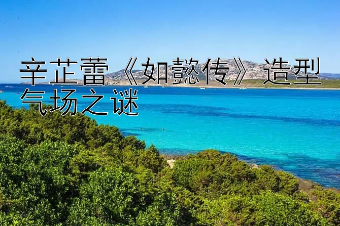 辛芷蕾《如懿传》造型气场之谜