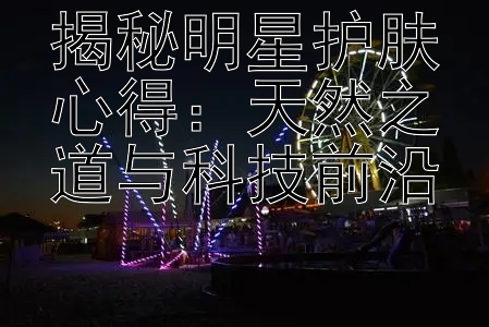 揭秘明星护肤心得：天然之道与科技前沿