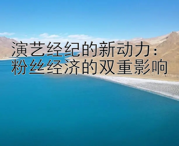 演艺经纪的新动力：粉丝经济的双重影响