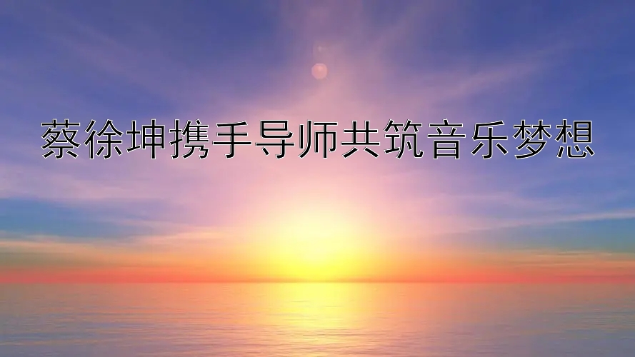 蔡徐坤携手导师共筑音乐梦想