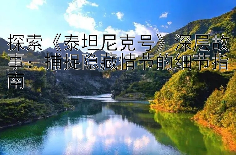 探索《泰坦尼克号》深层故事：捕捉隐藏情节的细节指南