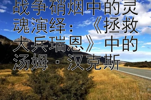 战争硝烟中的灵魂演绎：《拯救大兵瑞恩》中的汤姆·汉克斯