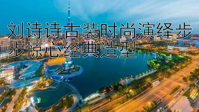 刘诗诗古装时尚演绎步步惊心经典造型