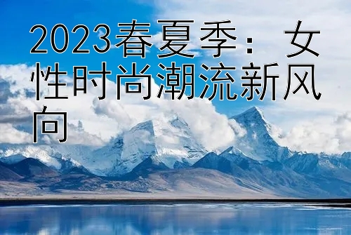 2023春夏季：女性时尚潮流新风向