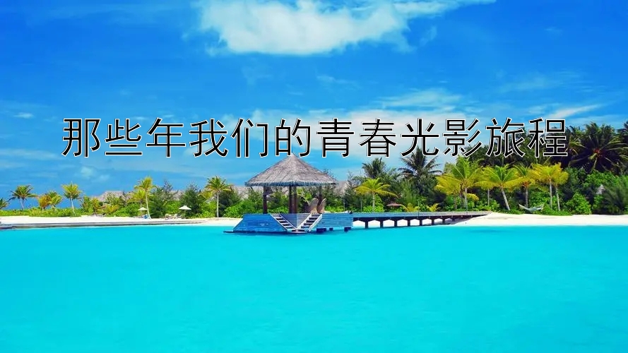 那些年我们的青春光影旅程