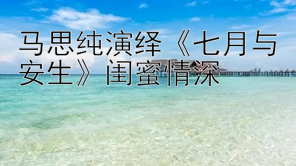 马思纯演绎《七月与安生》闺蜜情深