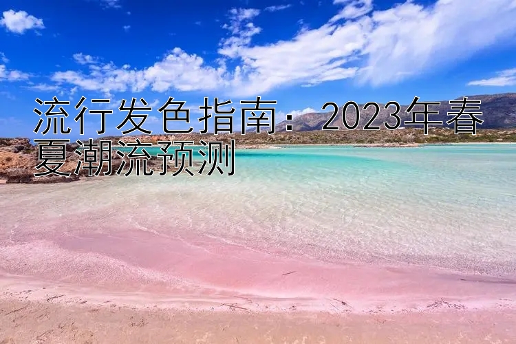 流行发色指南：2023年春夏潮流预测