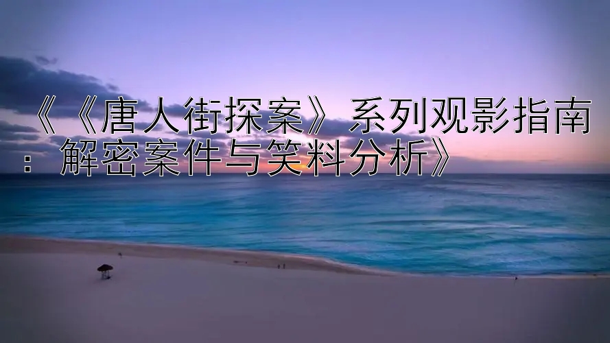 《《唐人街探案》系列观影指南：解密案件与笑料分析》