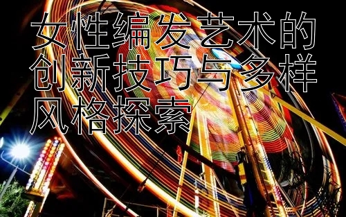 女性编发艺术的创新技巧与多样风格探索