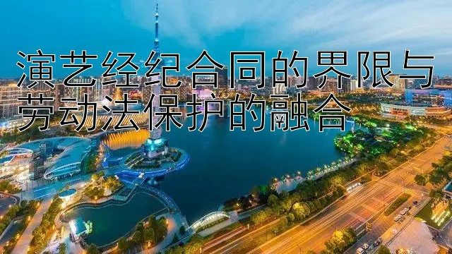 演艺经纪合同的界限与劳动法保护的融合