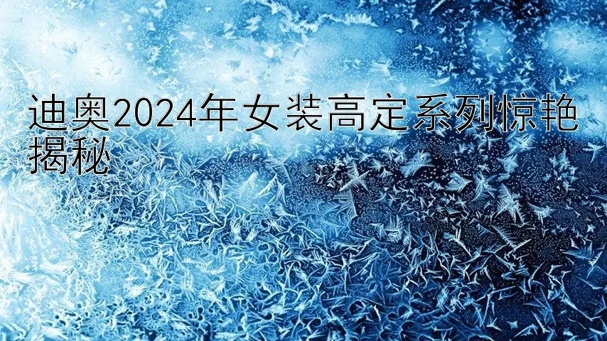 迪奥2024年女装高定系列惊艳揭秘