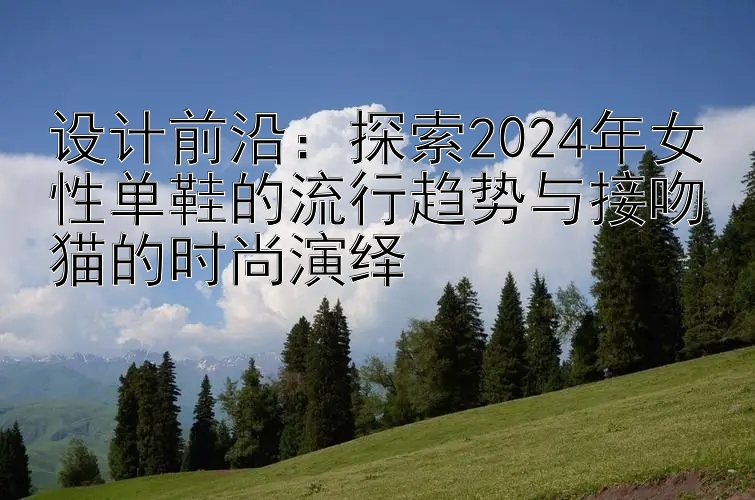 设计前沿：探索2024年女性单鞋的流行趋势与接吻猫的时尚演绎