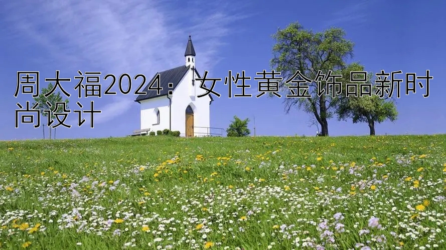 周大福2024：女性黄金饰品新时尚设计