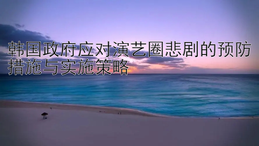 韩国政府应对演艺圈悲剧的预防措施与实施策略