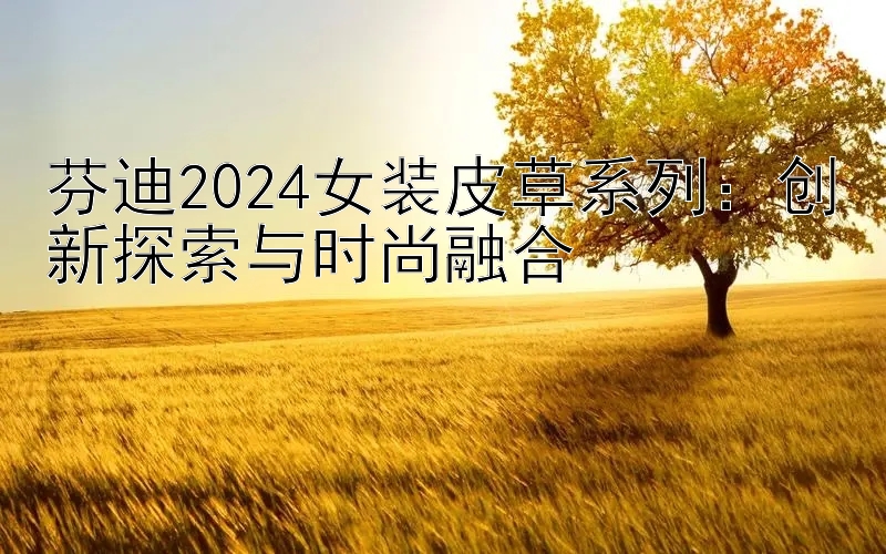 芬迪2024女装皮草系列：创新探索与时尚融合