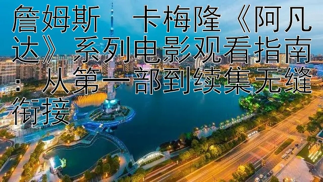 詹姆斯・卡梅隆《阿凡达》系列电影观看指南：从第一部到续集无缝衔接