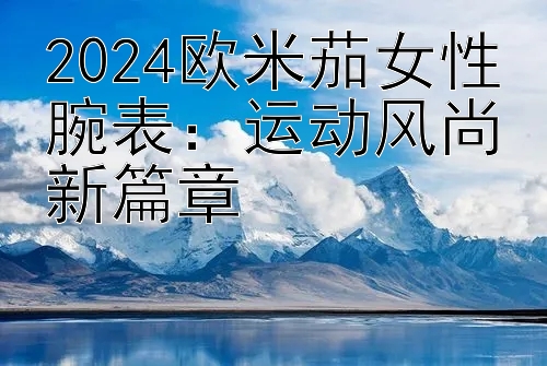 2024欧米茄女性腕表：运动风尚新篇章