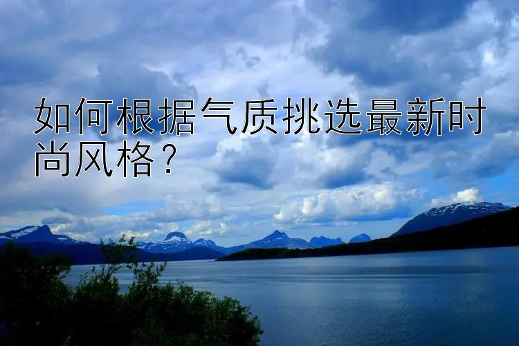 如何根据气质挑选最新时尚风格？