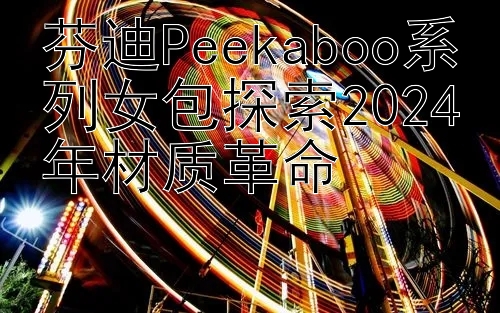 芬迪Peekaboo系列女包探索2024年材质革命