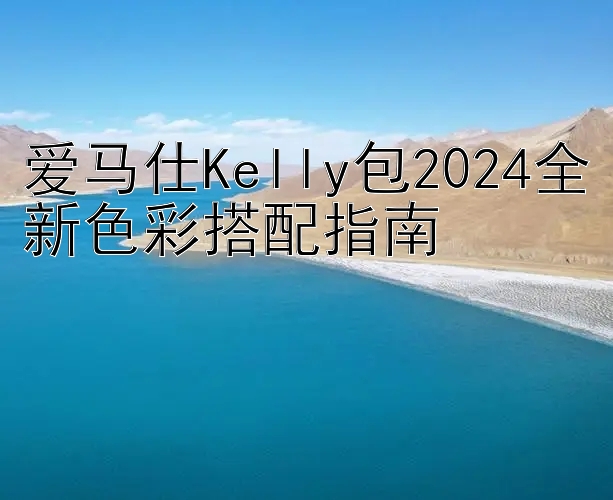 爱马仕Kelly包2024全新色彩搭配指南