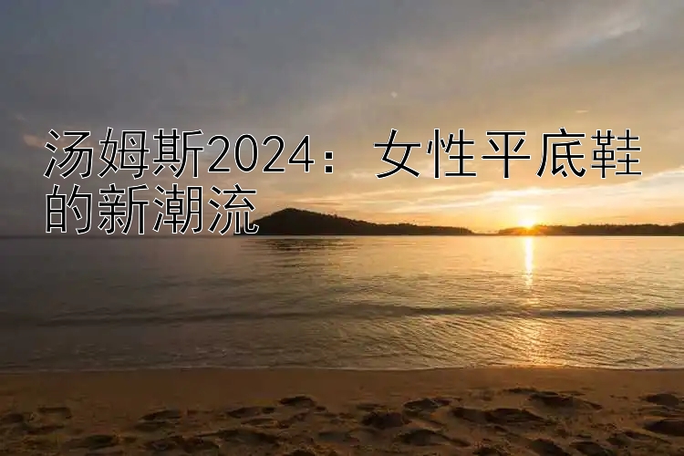 汤姆斯2024：女性平底鞋的新潮流