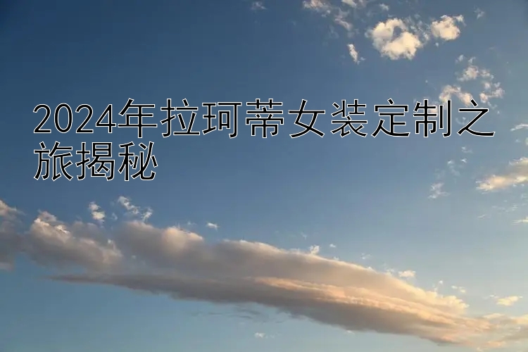 2024年拉珂蒂女装定制之旅揭秘