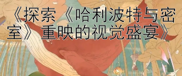 《探索《哈利波特与密室》重映的视觉盛宴》