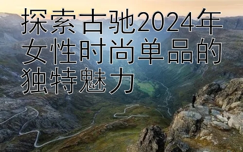 探索古驰2024年女性时尚单品的独特魅力