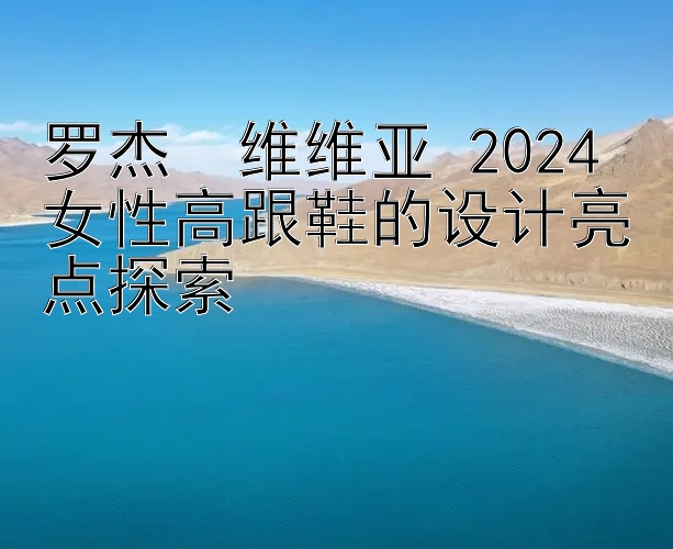 罗杰・维维亚 2024 女性高跟鞋的设计亮点探索