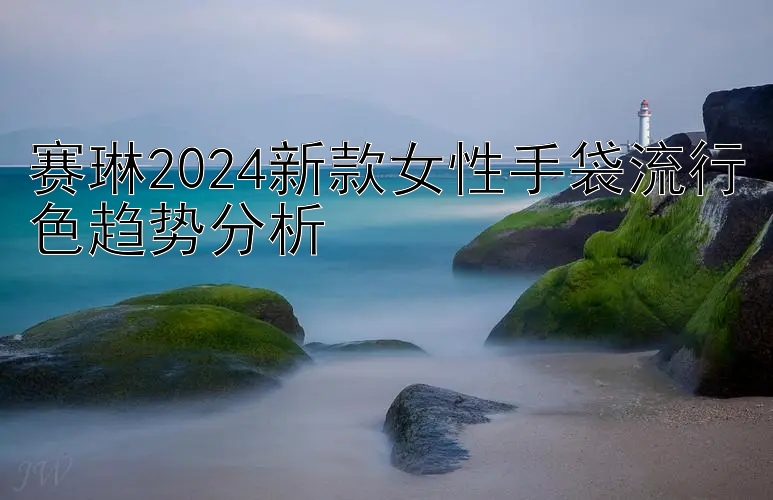 赛琳2024新款女性手袋流行色趋势分析