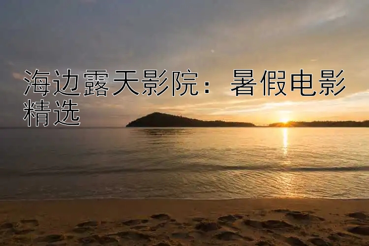 海边露天影院：暑假电影精选