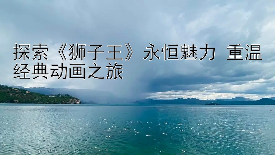 探索《狮子王》永恒魅力 重温经典动画之旅