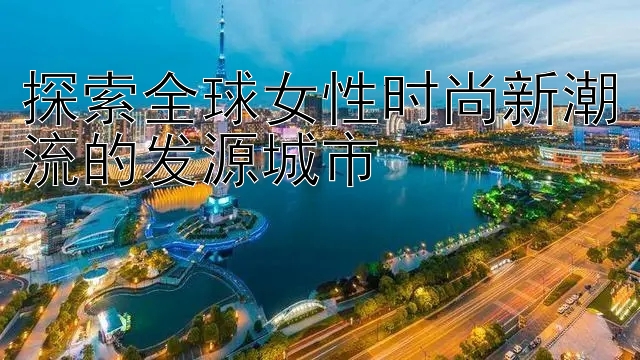 探索全球女性时尚新潮流的发源城市