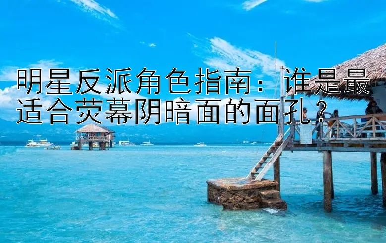 明星反派角色指南：谁是最适合荧幕阴暗面的面孔？