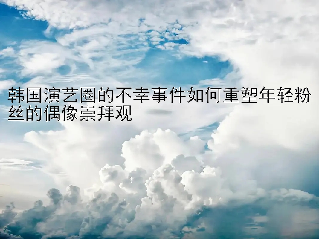 韩国演艺圈的不幸事件如何重塑年轻粉丝的偶像崇拜观