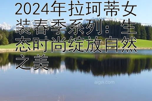 2024年拉珂蒂女装春季系列：生态时尚绽放自然之美