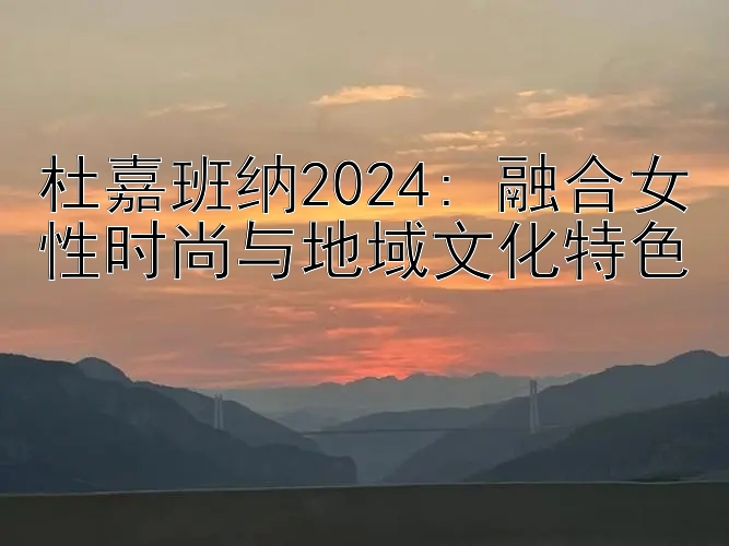 杜嘉班纳2024: 融合女性时尚与地域文化特色