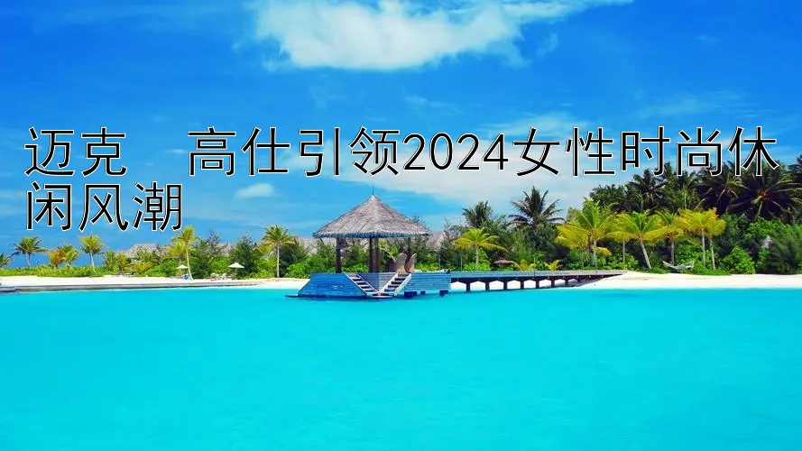 迈克・高仕引领2024女性时尚休闲风潮