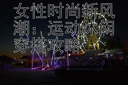 女性时尚新风潮：运动休闲穿搭攻略