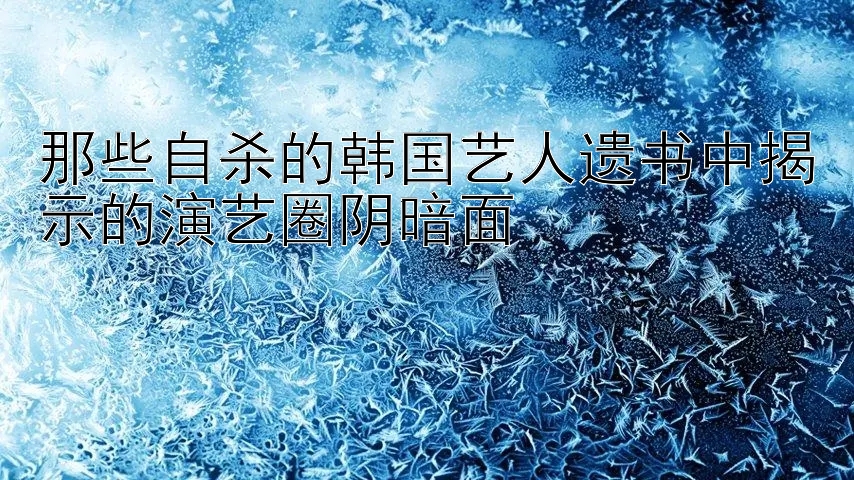 那些自杀的韩国艺人遗书中揭示的演艺圈阴暗面