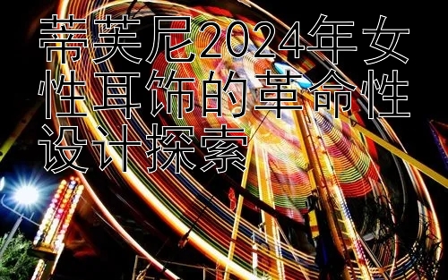 蒂芙尼2024年女性耳饰的革命性设计探索