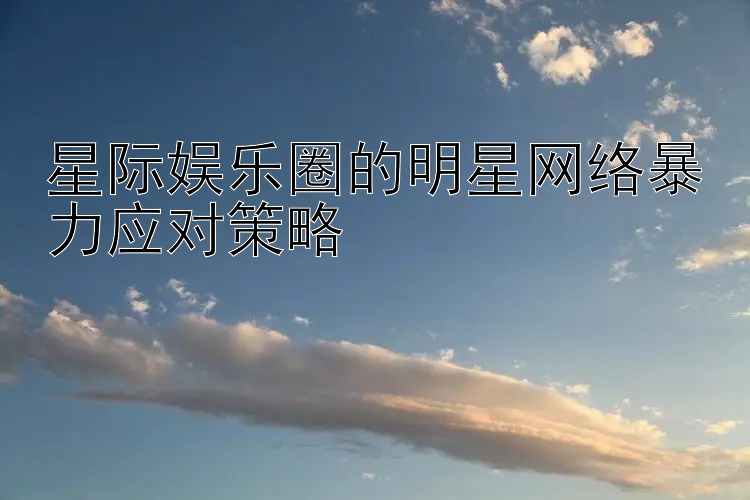 星际娱乐圈的明星网络暴力应对策略