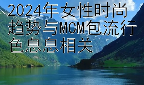 2024年女性时尚趋势与MCM包流行色息息相关