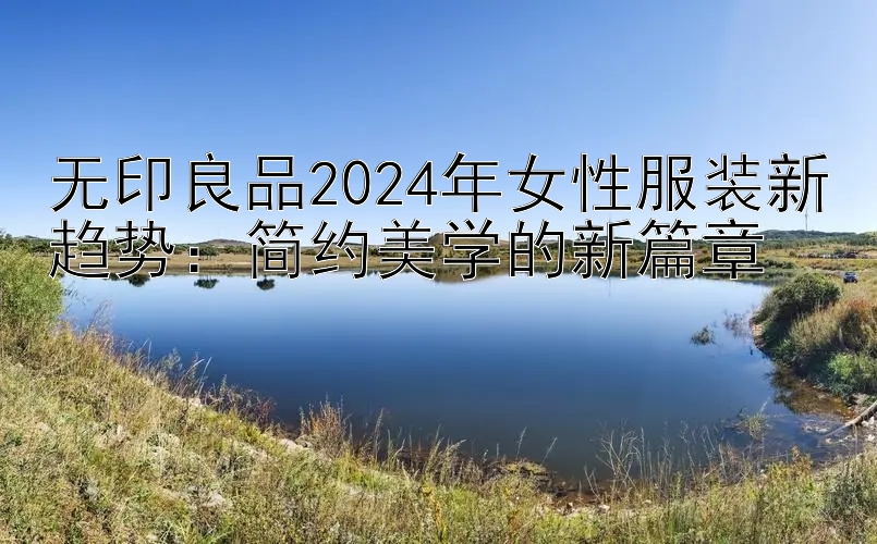 无印良品2024年女性服装新趋势：简约美学的新篇章