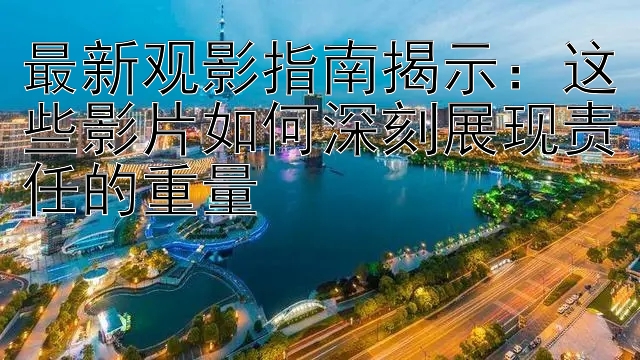 最新观影指南揭示：这些影片如何深刻展现责任的重量