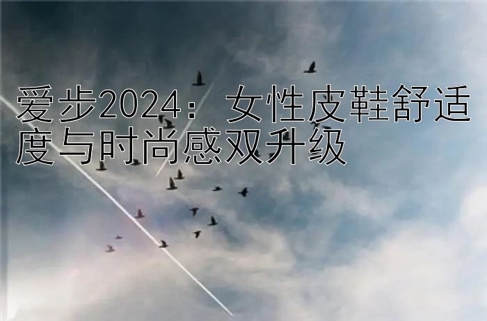 爱步2024：女性皮鞋舒适度与时尚感双升级