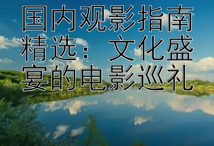 国内观影指南精选：文化盛宴的电影巡礼