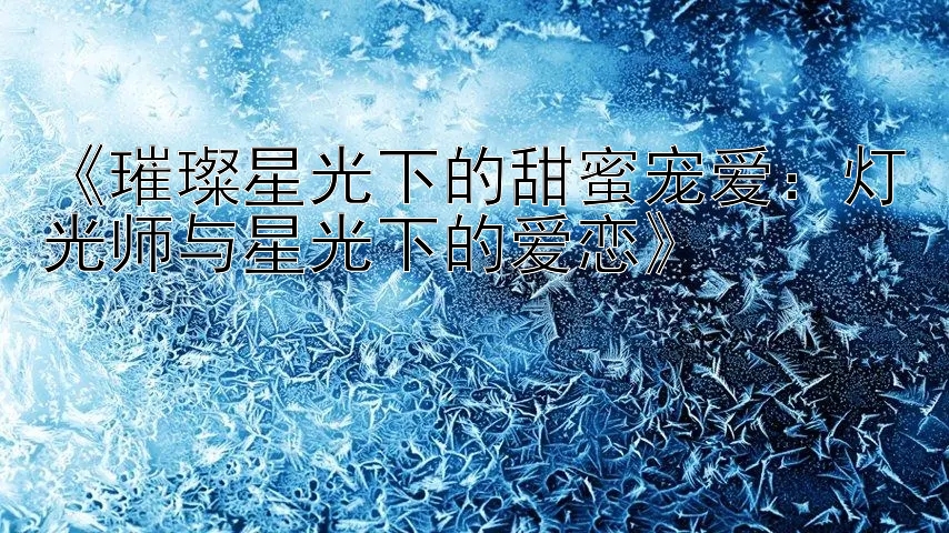 《璀璨星光下的甜蜜宠爱：灯光师与星光下的爱恋》