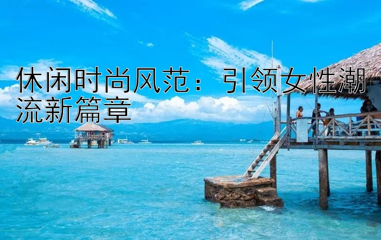 休闲时尚风范：引领女性潮流新篇章