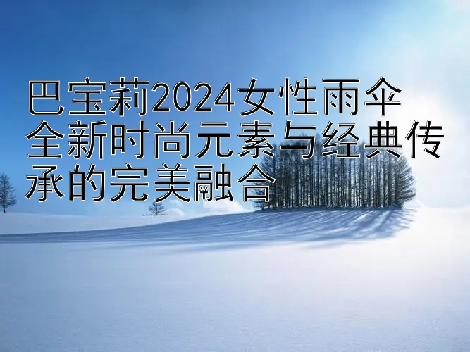 巴宝莉2024女性雨伞  
全新时尚元素与经典传承的完美融合